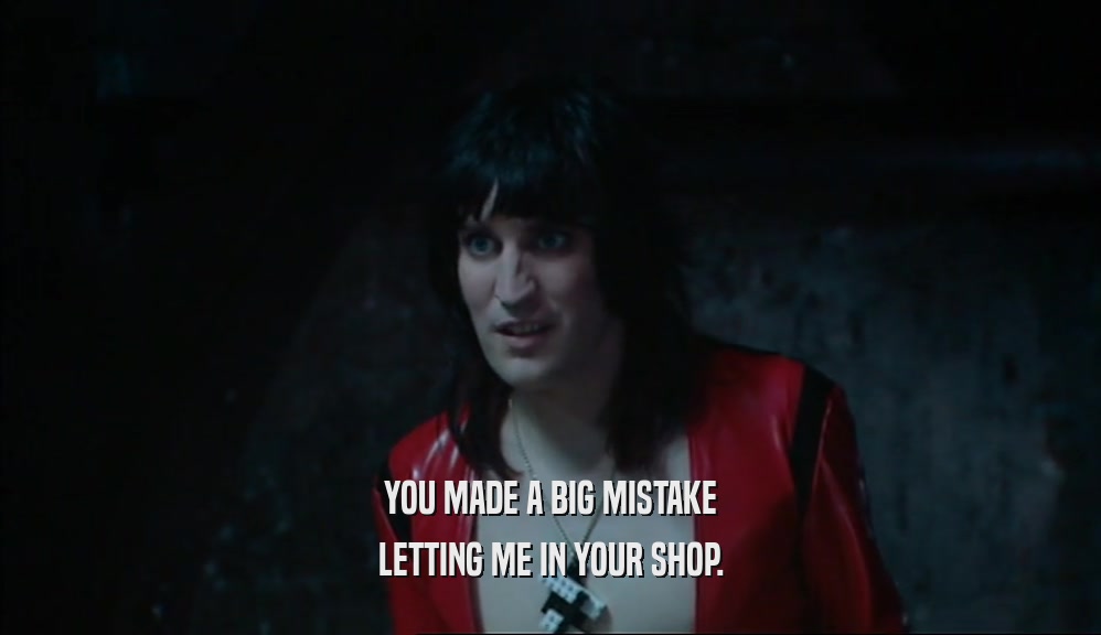 YOU MADE A BIG MISTAKE LETTING ME IN YOUR SHOP. 