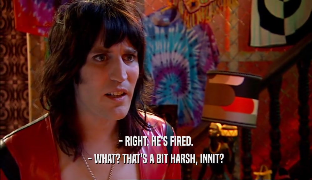 - RIGHT. HE'S FIRED. - WHAT? THAT'S A BIT HARSH, INNIT? 