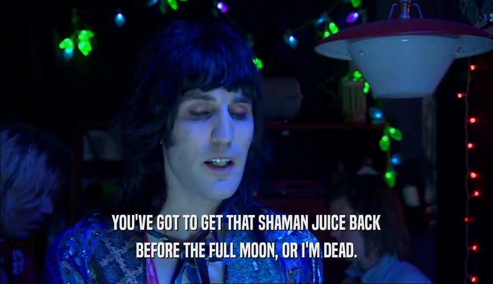 YOU'VE GOT TO GET THAT SHAMAN JUICE BACK
 BEFORE THE FULL MOON, OR I'M DEAD.
 