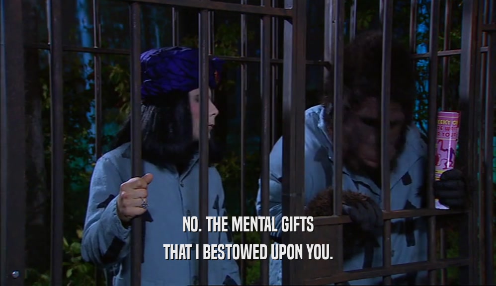 NO. THE MENTAL GIFTS THAT I BESTOWED UPON YOU. 