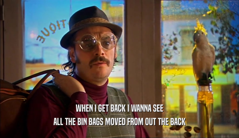 WHEN I GET BACK I WANNA SEE ALL THE BIN BAGS MOVED FROM OUT THE BACK 