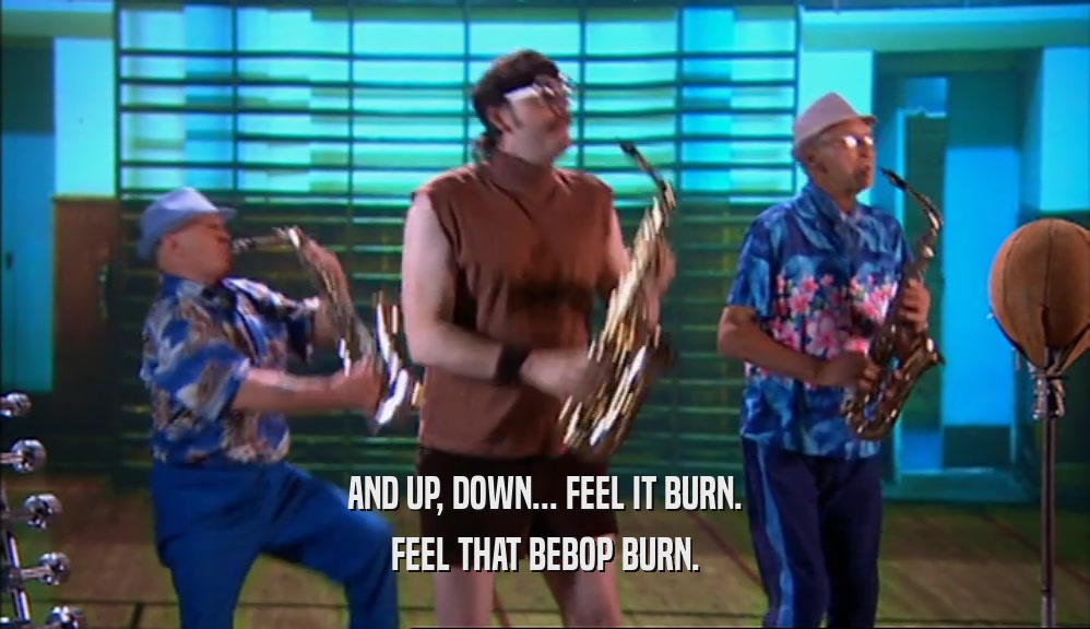 AND UP, DOWN... FEEL IT BURN. FEEL THAT BEBOP BURN. 