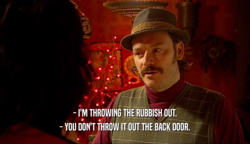 - I'M THROWING THE RUBBISH OUT.
 - YOU DON'T THROW IT OUT THE BACK DOOR.
 