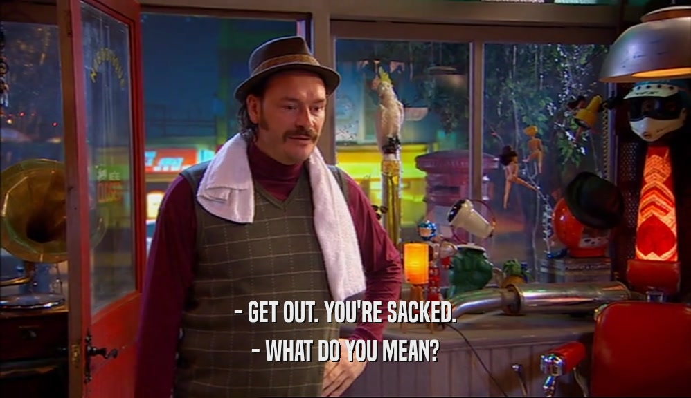 - GET OUT. YOU'RE SACKED. - WHAT DO YOU MEAN? 