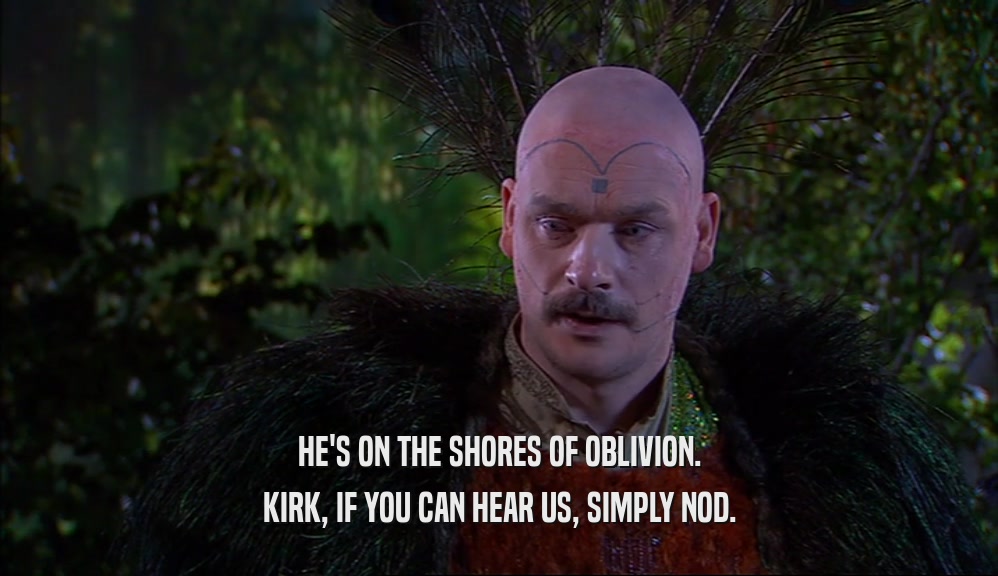 HE'S ON THE SHORES OF OBLIVION. KIRK, IF YOU CAN HEAR US, SIMPLY NOD. 