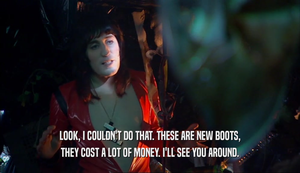 LOOK, I COULDN'T DO THAT. THESE ARE NEW BOOTS, THEY COST A LOT OF MONEY. I'LL SEE YOU AROUND. 