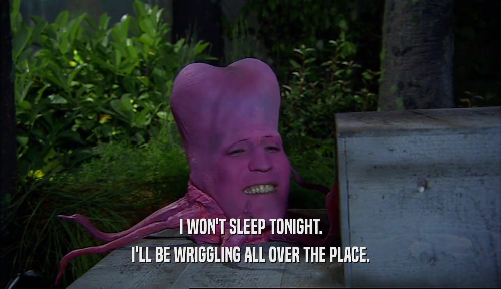 I WON'T SLEEP TONIGHT. I'LL BE WRIGGLING ALL OVER THE PLACE. 
