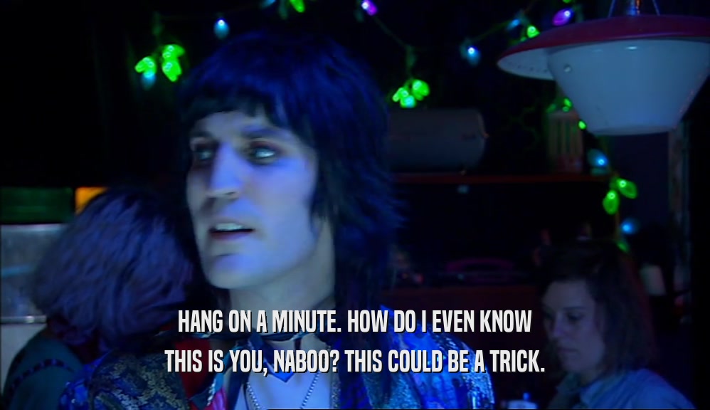 HANG ON A MINUTE. HOW DO I EVEN KNOW THIS IS YOU, NABOO? THIS COULD BE A TRICK. 