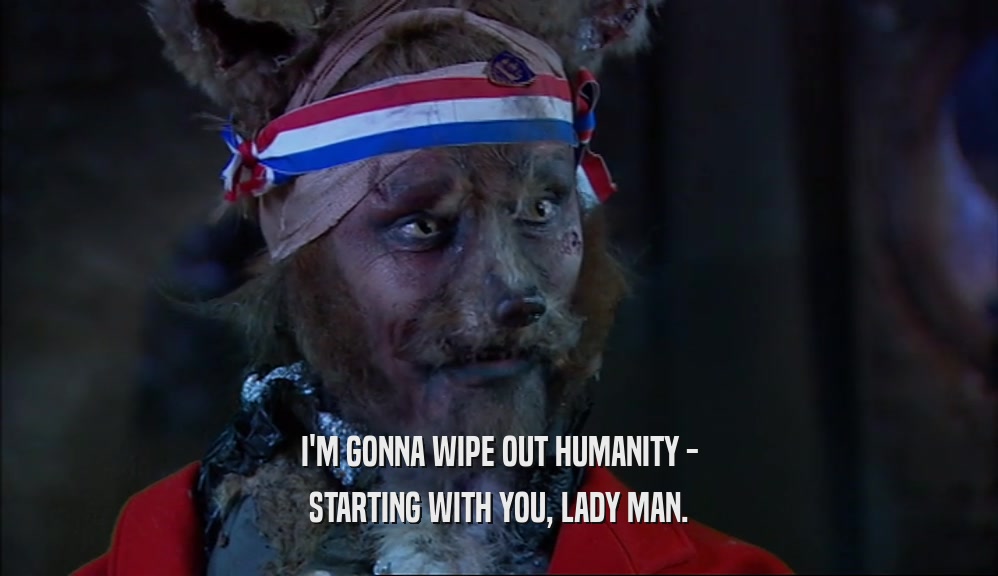I'M GONNA WIPE OUT HUMANITY - STARTING WITH YOU, LADY MAN. 