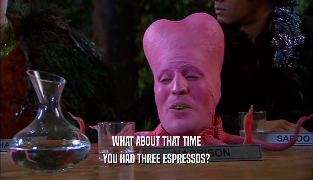 WHAT ABOUT THAT TIME
 YOU HAD THREE ESPRESSOS?
 