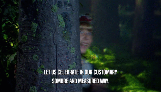 LET US CELEBRATE IN OUR CUSTOMARY SOMBRE AND MEASURED WAY. 