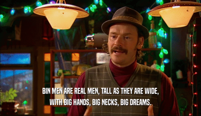 BIN MEN ARE REAL MEN, TALL AS THEY ARE WIDE, WITH BIG HANDS, BIG NECKS, BIG DREAMS. 