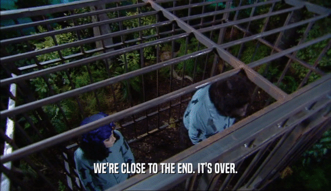 WE'RE CLOSE TO THE END. IT'S OVER.  