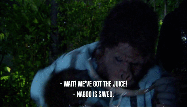 - WAIT! WE'VE GOT THE JUICE!
 - NABOO IS SAVED.
 