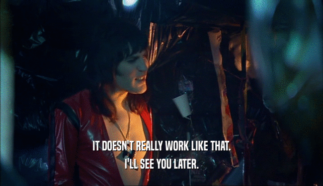 IT DOESN'T REALLY WORK LIKE THAT. I'LL SEE YOU LATER. 