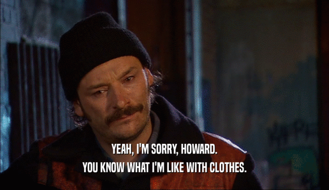YEAH, I'M SORRY, HOWARD.
 YOU KNOW WHAT I'M LIKE WITH CLOTHES.
 