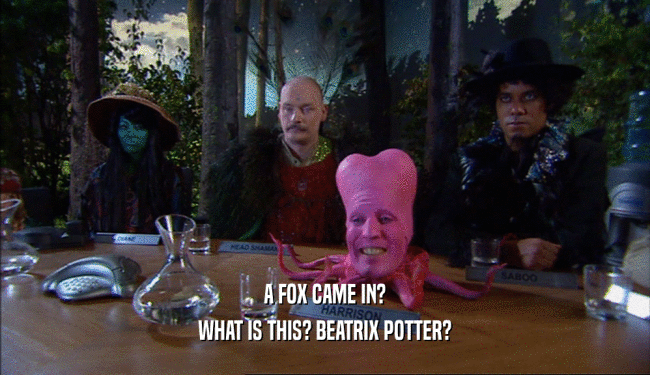 A FOX CAME IN? WHAT IS THIS? BEATRIX POTTER? 