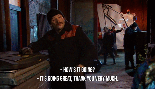 - HOW'S IT GOING? - IT'S GOING GREAT, THANK YOU VERY MUCH. 