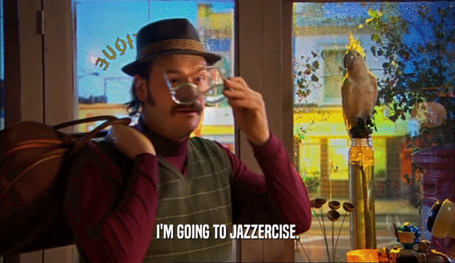 I'M GOING TO JAZZERCISE.
  