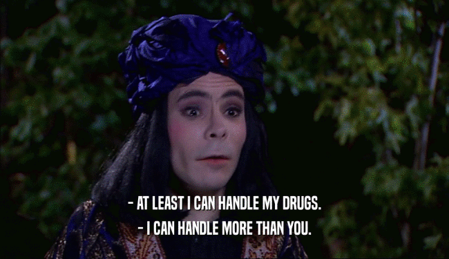 - AT LEAST I CAN HANDLE MY DRUGS.
 - I CAN HANDLE MORE THAN YOU.
 