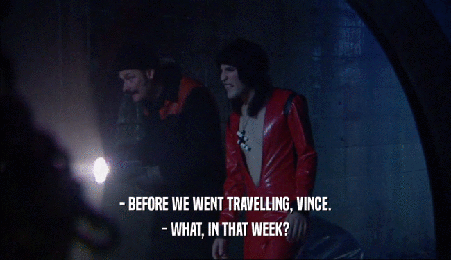 - BEFORE WE WENT TRAVELLING, VINCE.
 - WHAT, IN THAT WEEK?
 