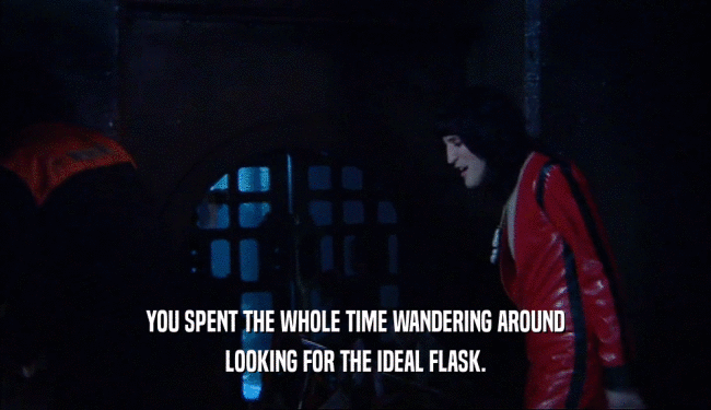 YOU SPENT THE WHOLE TIME WANDERING AROUND LOOKING FOR THE IDEAL FLASK. 