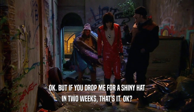 OK. BUT IF YOU DROP ME FOR A SHINY HAT
 IN TWO WEEKS, THAT'S IT. OK?
 