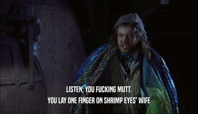 LISTEN, YOU FUCKING MUTT. YOU LAY ONE FINGER ON SHRIMP EYES' WIFE 