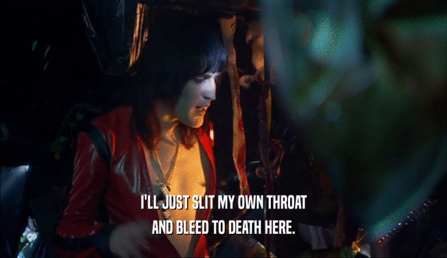 I'LL JUST SLIT MY OWN THROAT AND BLEED TO DEATH HERE. 