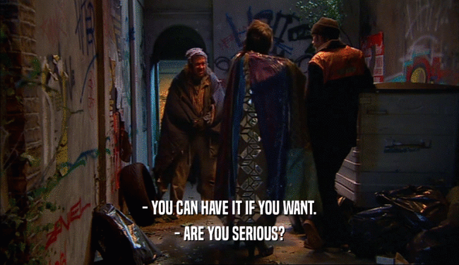 - YOU CAN HAVE IT IF YOU WANT. - ARE YOU SERIOUS? 