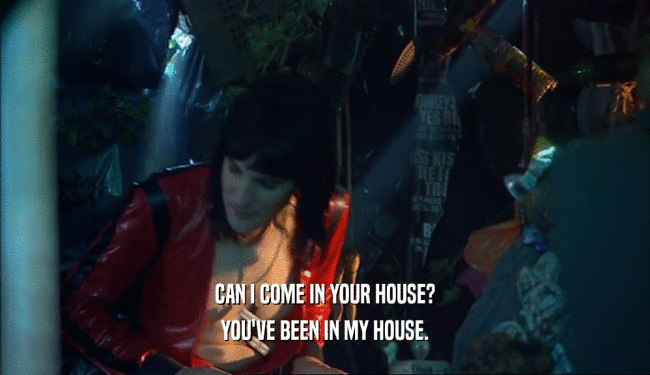 CAN I COME IN YOUR HOUSE? YOU'VE BEEN IN MY HOUSE. 