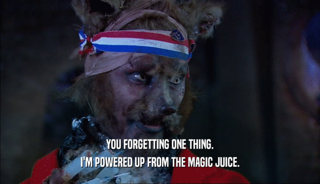 YOU FORGETTING ONE THING. I'M POWERED UP FROM THE MAGIC JUICE. 