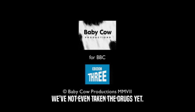 WE'VE NOT EVEN TAKEN THE DRUGS YET.  