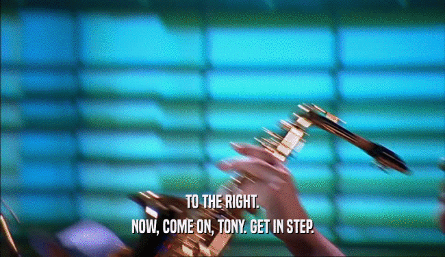 TO THE RIGHT. NOW, COME ON, TONY. GET IN STEP. 