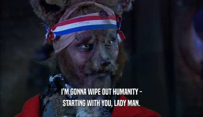 I'M GONNA WIPE OUT HUMANITY - STARTING WITH YOU, LADY MAN. 