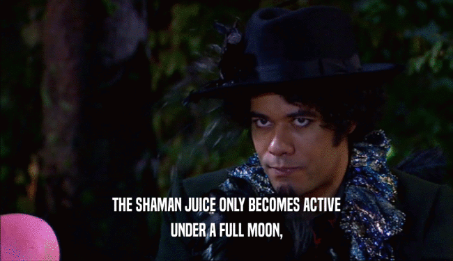 THE SHAMAN JUICE ONLY BECOMES ACTIVE
 UNDER A FULL MOON,
 
