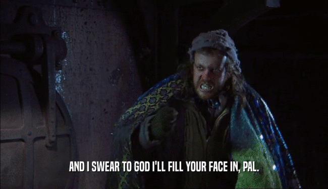 AND I SWEAR TO GOD I'LL FILL YOUR FACE IN, PAL.  