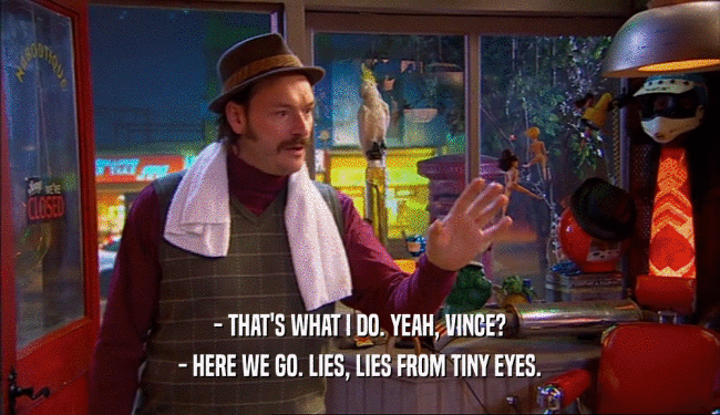 - THAT'S WHAT I DO. YEAH, VINCE? - HERE WE GO. LIES, LIES FROM TINY EYES. 