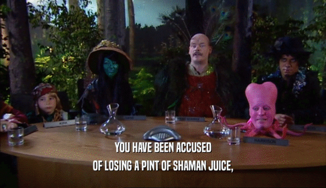 YOU HAVE BEEN ACCUSED OF LOSING A PINT OF SHAMAN JUICE, 