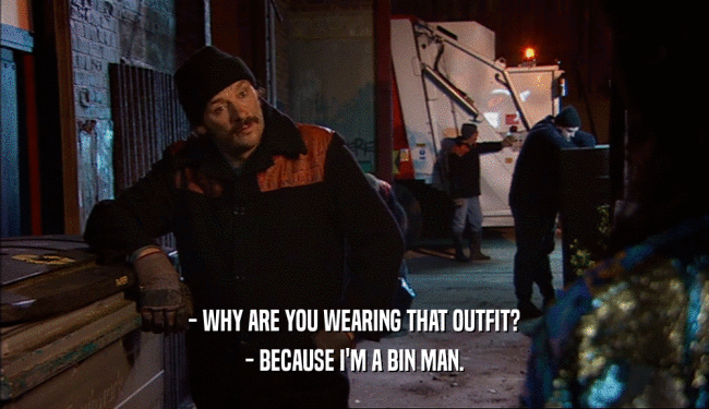 - WHY ARE YOU WEARING THAT OUTFIT? - BECAUSE I'M A BIN MAN. 