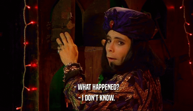 - WHAT HAPPENED? - I DON'T KNOW. 