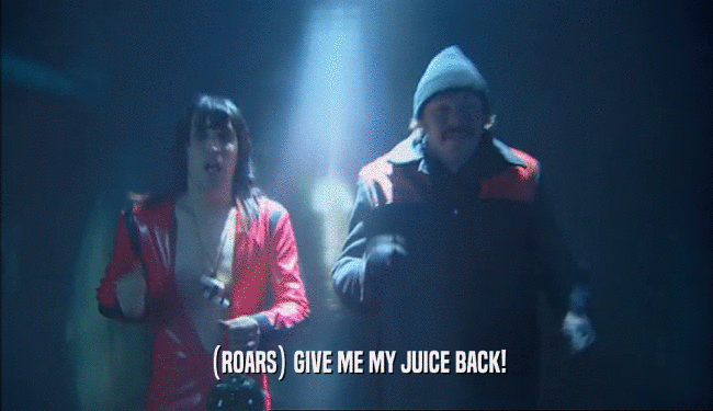 (ROARS) GIVE ME MY JUICE BACK!  