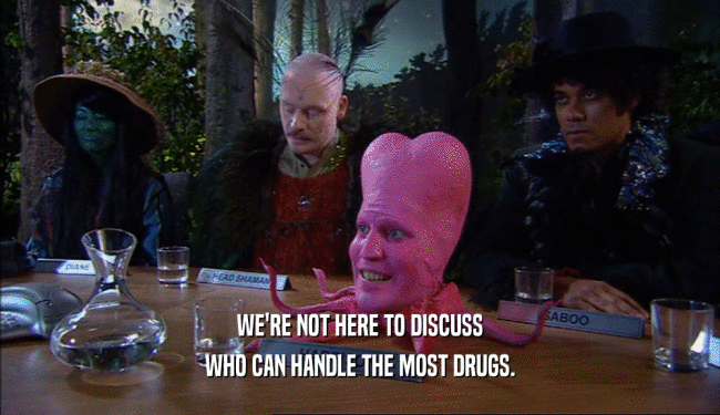 WE'RE NOT HERE TO DISCUSS
 WHO CAN HANDLE THE MOST DRUGS.
 