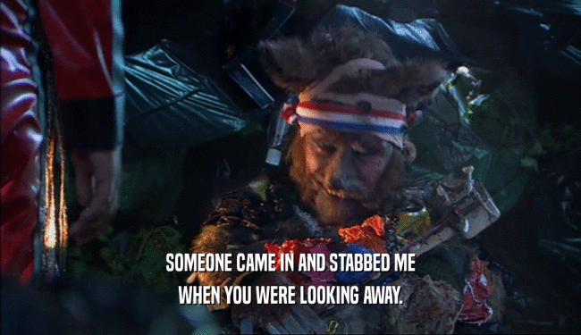 SOMEONE CAME IN AND STABBED ME WHEN YOU WERE LOOKING AWAY. 