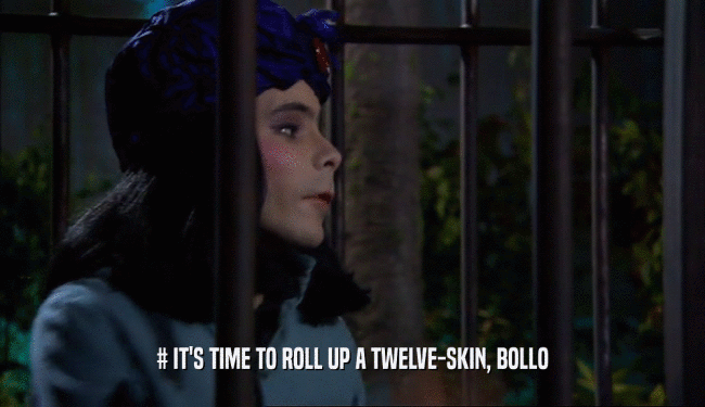 # IT'S TIME TO ROLL UP A TWELVE-SKIN, BOLLO  