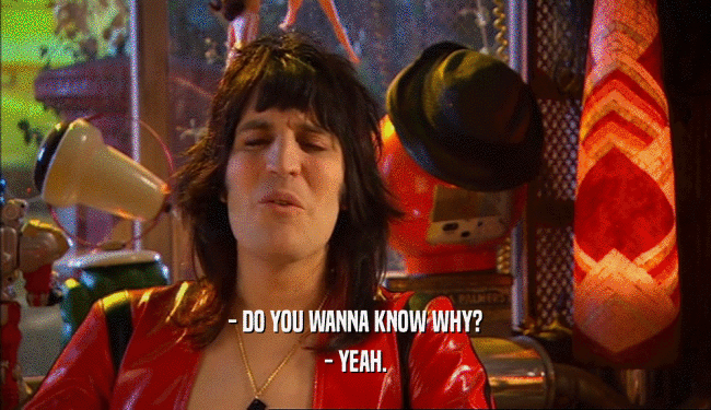 - DO YOU WANNA KNOW WHY? - YEAH. 