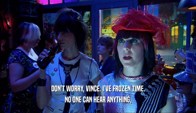 DON'T WORRY, VINCE. I'VE FROZEN TIME.
 NO ONE CAN HEAR ANYTHING,
 