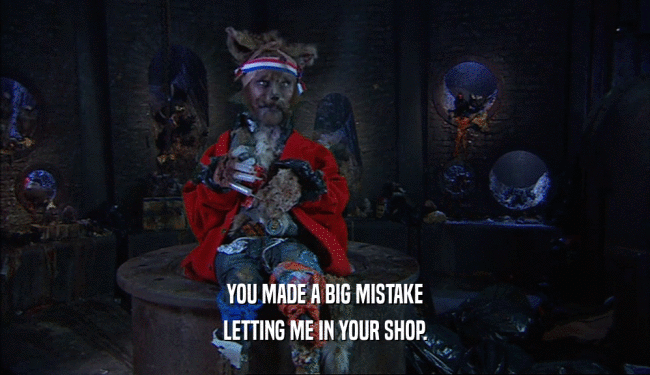 YOU MADE A BIG MISTAKE LETTING ME IN YOUR SHOP. 