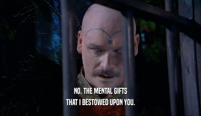 NO. THE MENTAL GIFTS THAT I BESTOWED UPON YOU. 
