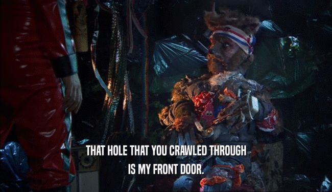 THAT HOLE THAT YOU CRAWLED THROUGH IS MY FRONT DOOR. 